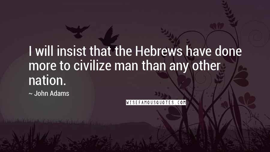 John Adams Quotes: I will insist that the Hebrews have done more to civilize man than any other nation.