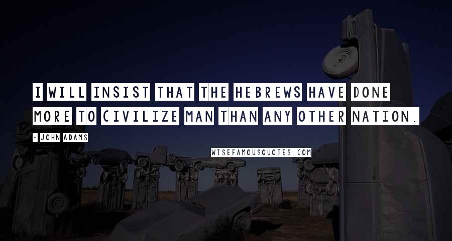 John Adams Quotes: I will insist that the Hebrews have done more to civilize man than any other nation.
