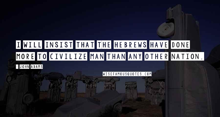 John Adams Quotes: I will insist that the Hebrews have done more to civilize man than any other nation.