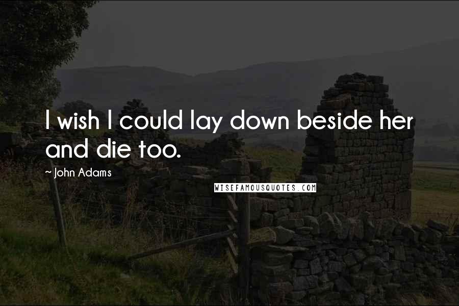 John Adams Quotes: I wish I could lay down beside her and die too.