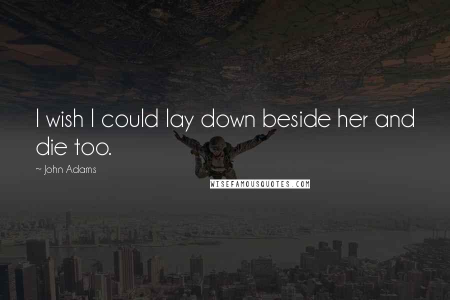 John Adams Quotes: I wish I could lay down beside her and die too.