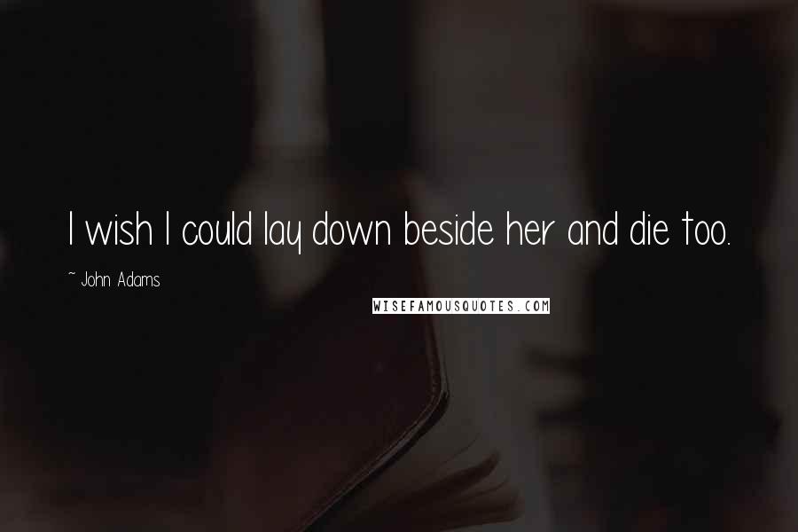 John Adams Quotes: I wish I could lay down beside her and die too.