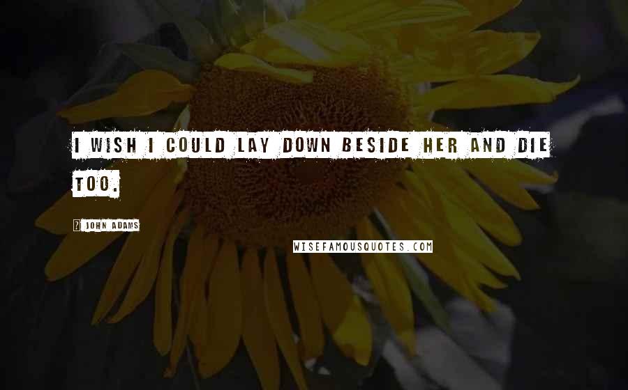 John Adams Quotes: I wish I could lay down beside her and die too.