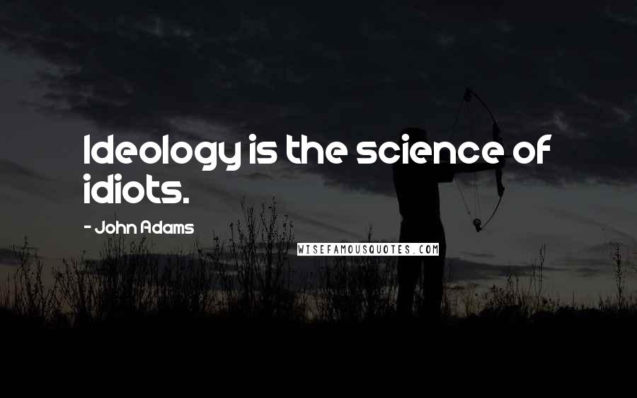 John Adams Quotes: Ideology is the science of idiots.