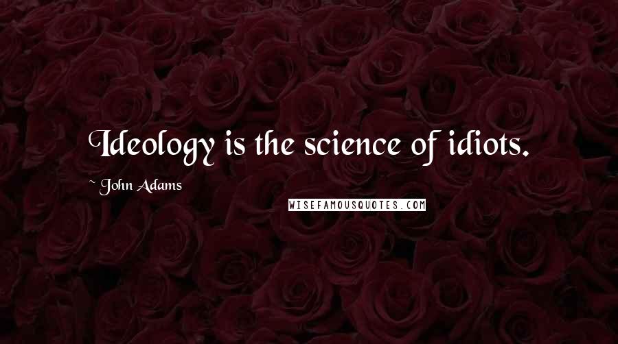 John Adams Quotes: Ideology is the science of idiots.