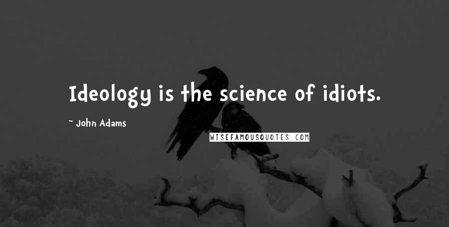 John Adams Quotes: Ideology is the science of idiots.