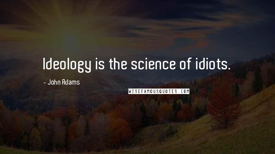 John Adams Quotes: Ideology is the science of idiots.