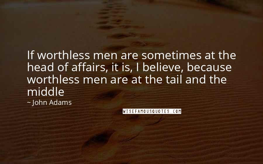 John Adams Quotes: If worthless men are sometimes at the head of affairs, it is, I believe, because worthless men are at the tail and the middle