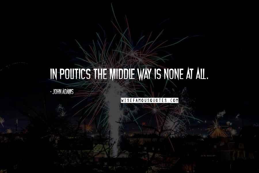 John Adams Quotes: In politics the middle way is none at all.