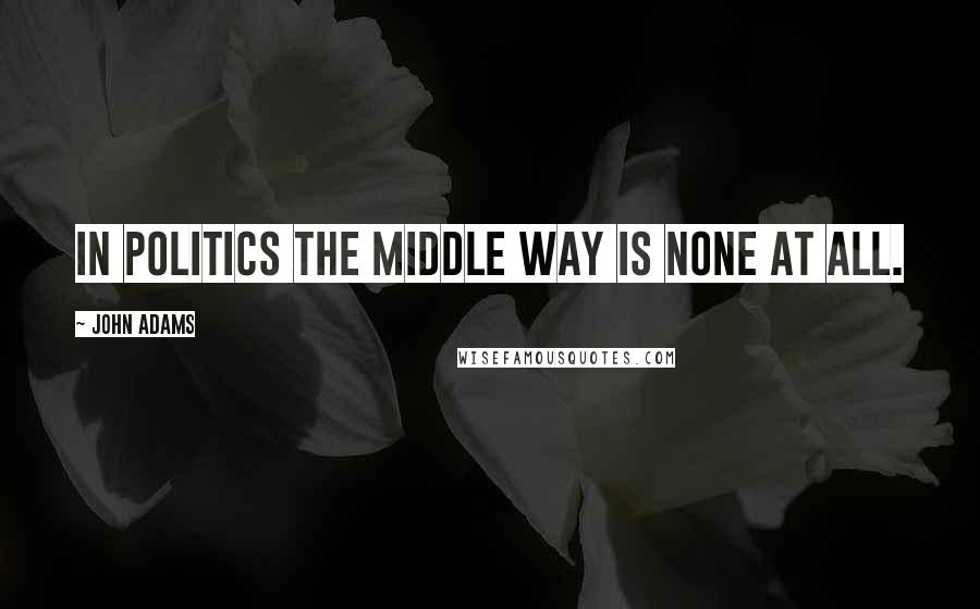 John Adams Quotes: In politics the middle way is none at all.