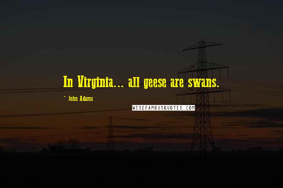 John Adams Quotes: In Virginia... all geese are swans.