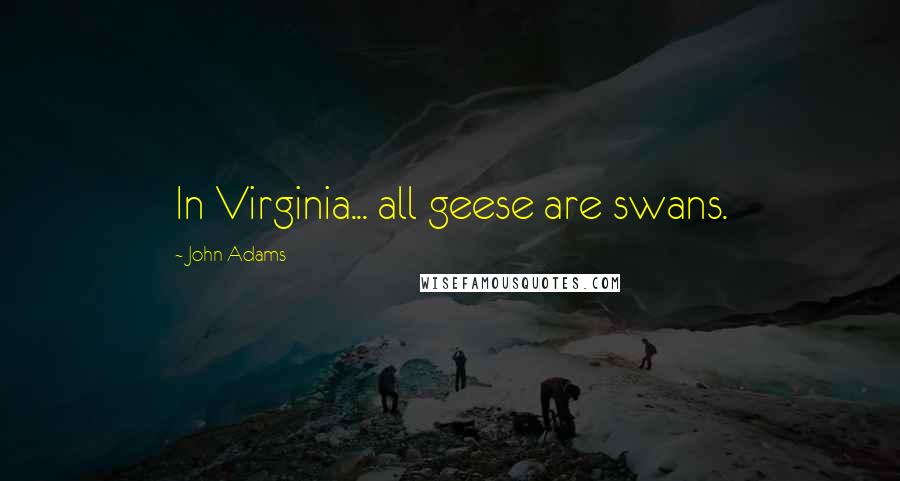 John Adams Quotes: In Virginia... all geese are swans.