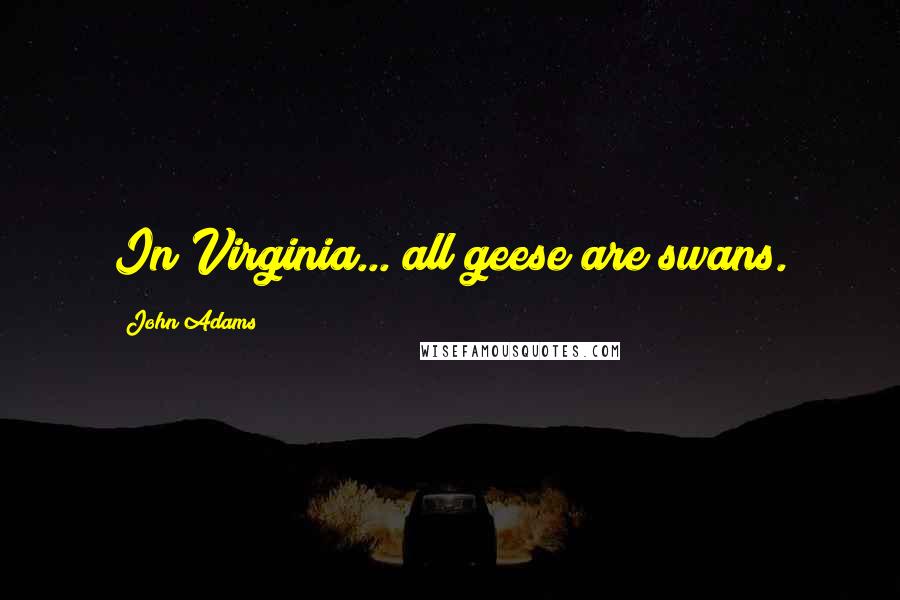 John Adams Quotes: In Virginia... all geese are swans.