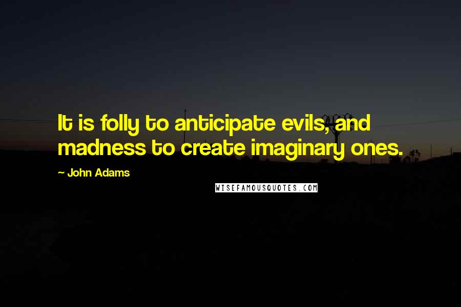 John Adams Quotes: It is folly to anticipate evils, and madness to create imaginary ones.