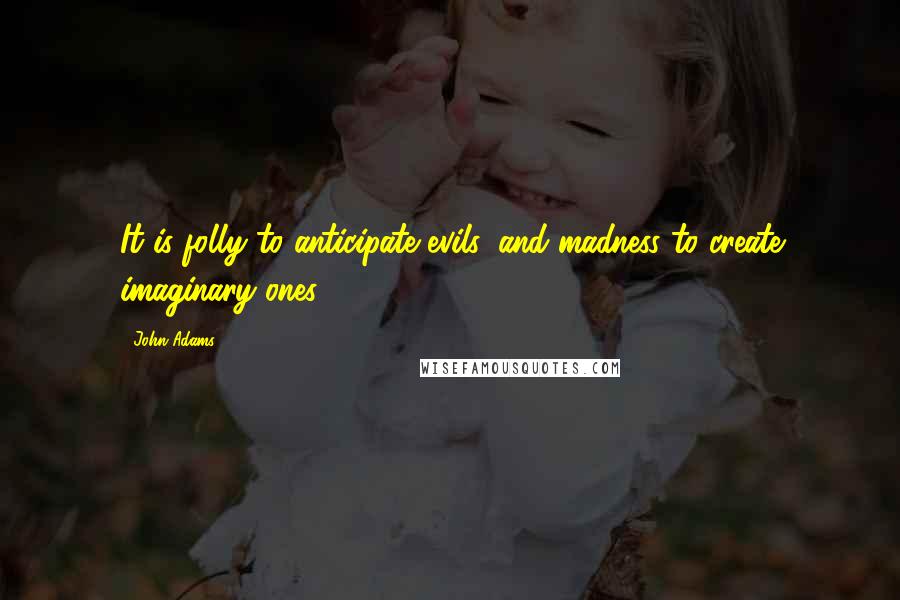 John Adams Quotes: It is folly to anticipate evils, and madness to create imaginary ones.