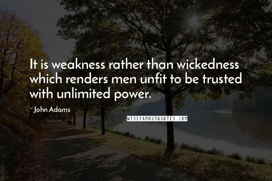 John Adams Quotes: It is weakness rather than wickedness which renders men unfit to be trusted with unlimited power.