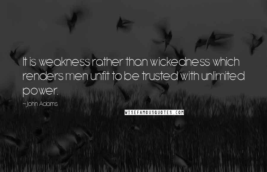 John Adams Quotes: It is weakness rather than wickedness which renders men unfit to be trusted with unlimited power.