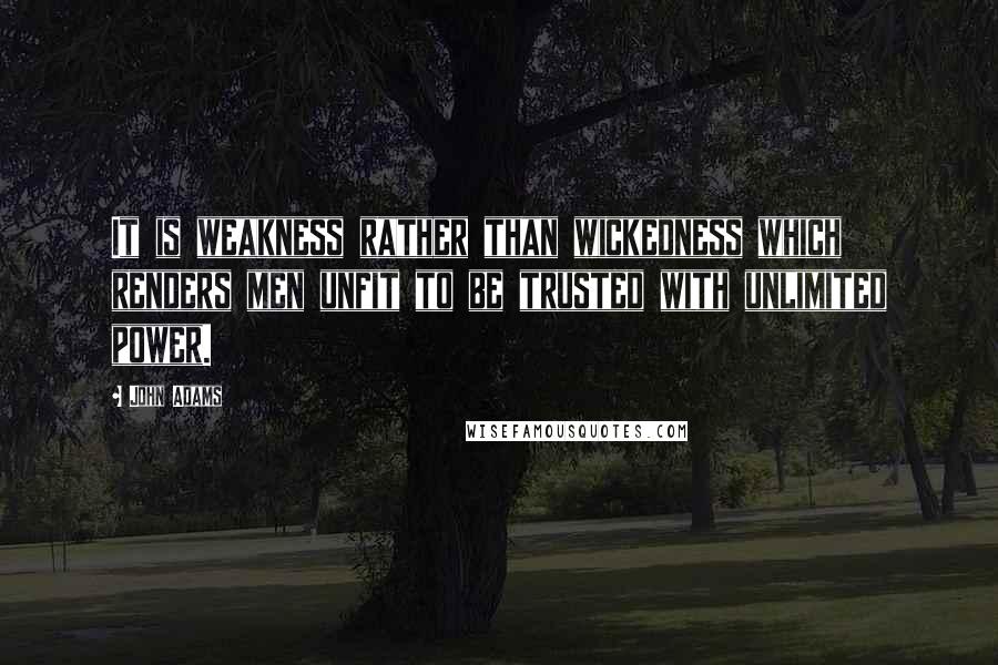 John Adams Quotes: It is weakness rather than wickedness which renders men unfit to be trusted with unlimited power.