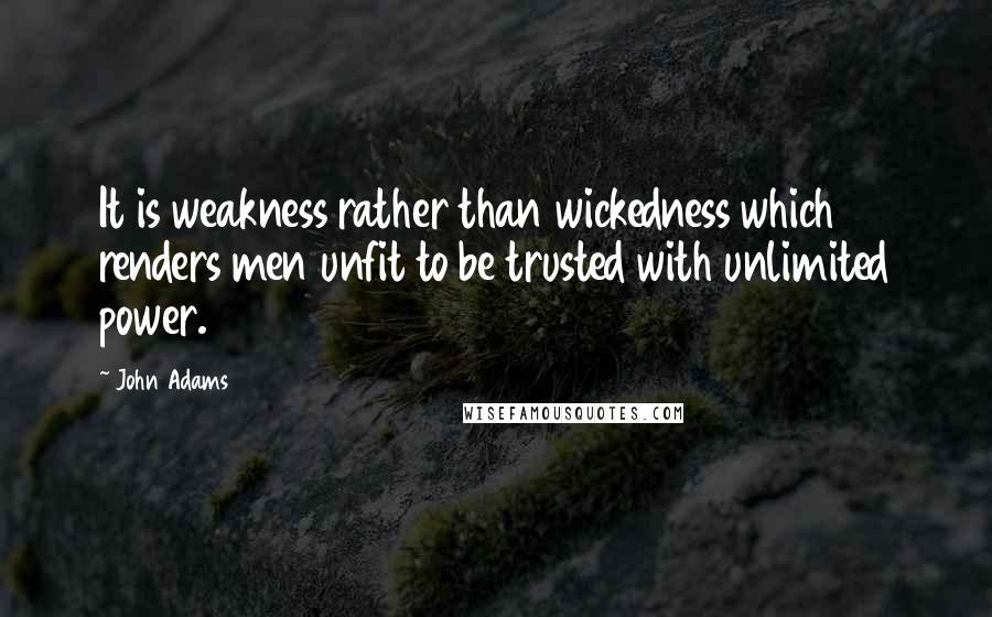 John Adams Quotes: It is weakness rather than wickedness which renders men unfit to be trusted with unlimited power.