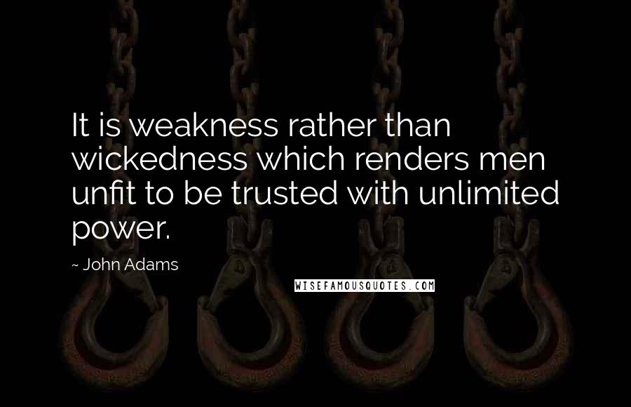 John Adams Quotes: It is weakness rather than wickedness which renders men unfit to be trusted with unlimited power.