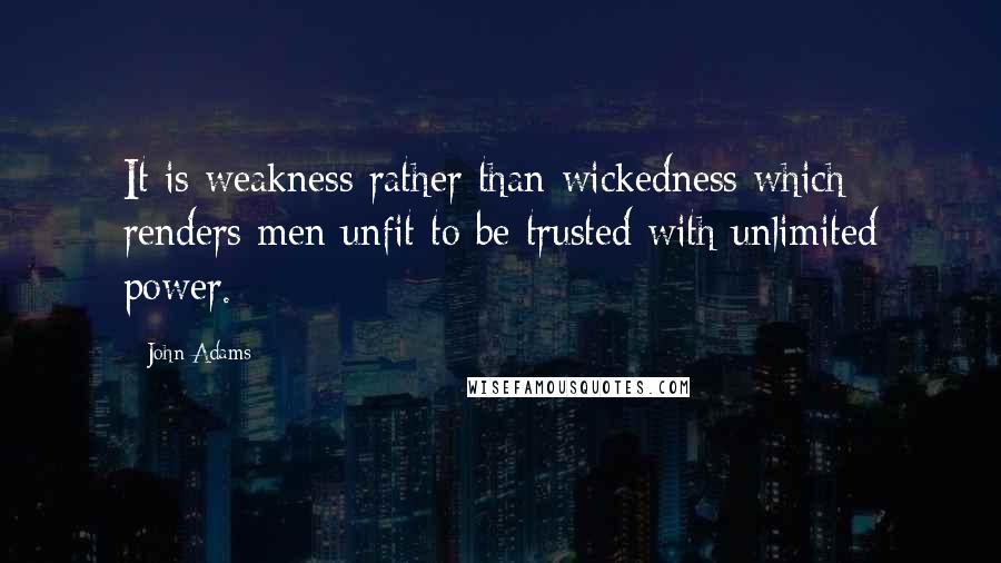 John Adams Quotes: It is weakness rather than wickedness which renders men unfit to be trusted with unlimited power.