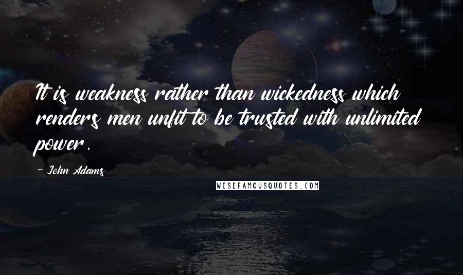 John Adams Quotes: It is weakness rather than wickedness which renders men unfit to be trusted with unlimited power.