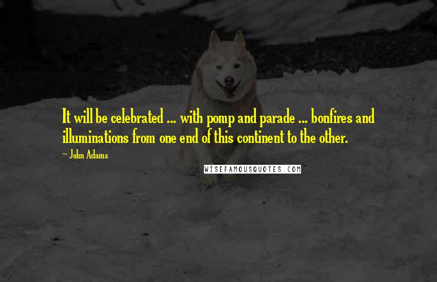 John Adams Quotes: It will be celebrated ... with pomp and parade ... bonfires and illuminations from one end of this continent to the other.