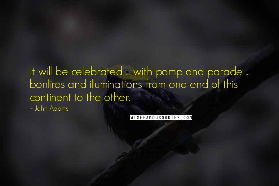 John Adams Quotes: It will be celebrated ... with pomp and parade ... bonfires and illuminations from one end of this continent to the other.