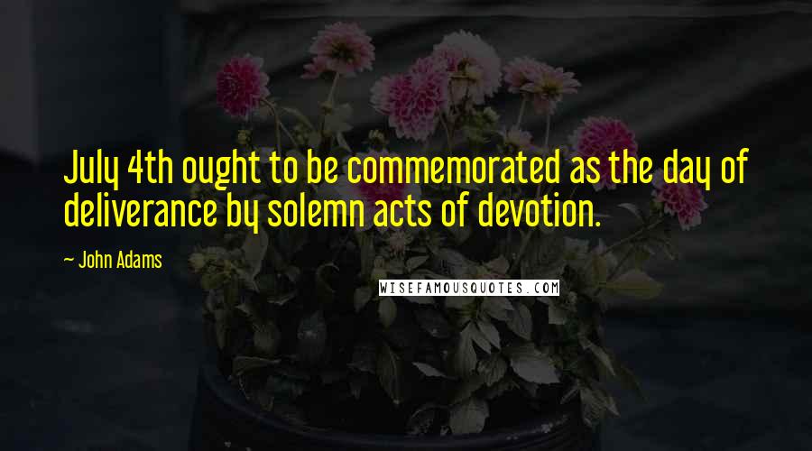 John Adams Quotes: July 4th ought to be commemorated as the day of deliverance by solemn acts of devotion.