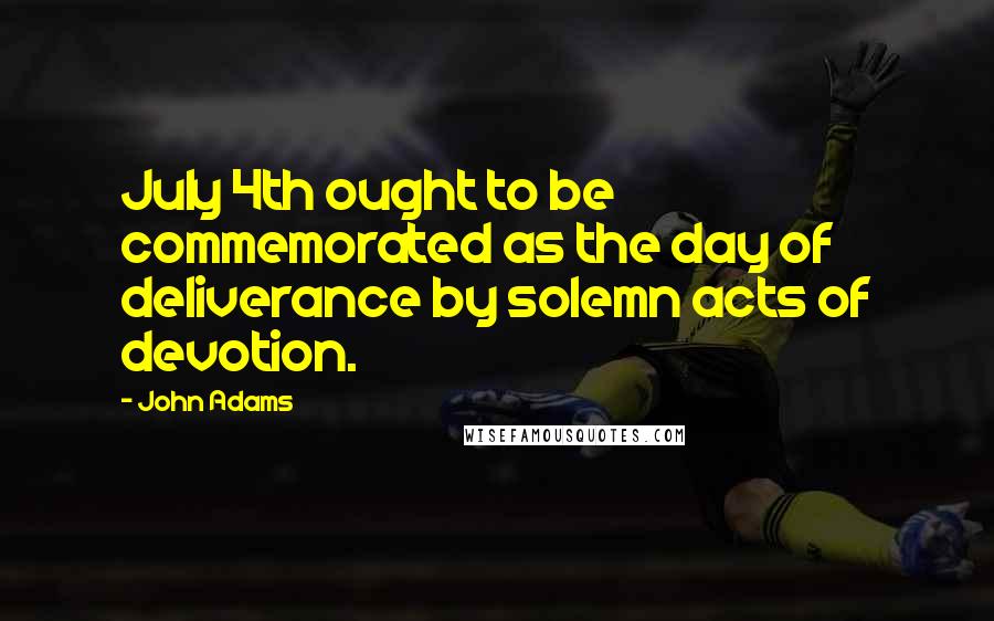 John Adams Quotes: July 4th ought to be commemorated as the day of deliverance by solemn acts of devotion.
