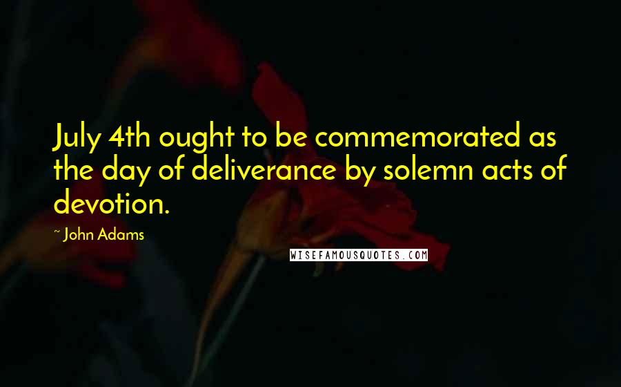 John Adams Quotes: July 4th ought to be commemorated as the day of deliverance by solemn acts of devotion.