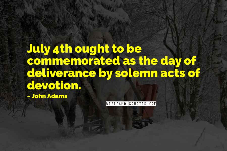 John Adams Quotes: July 4th ought to be commemorated as the day of deliverance by solemn acts of devotion.