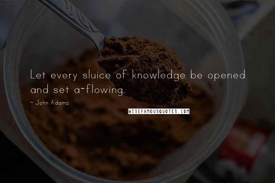 John Adams Quotes: Let every sluice of knowledge be opened and set a-flowing.