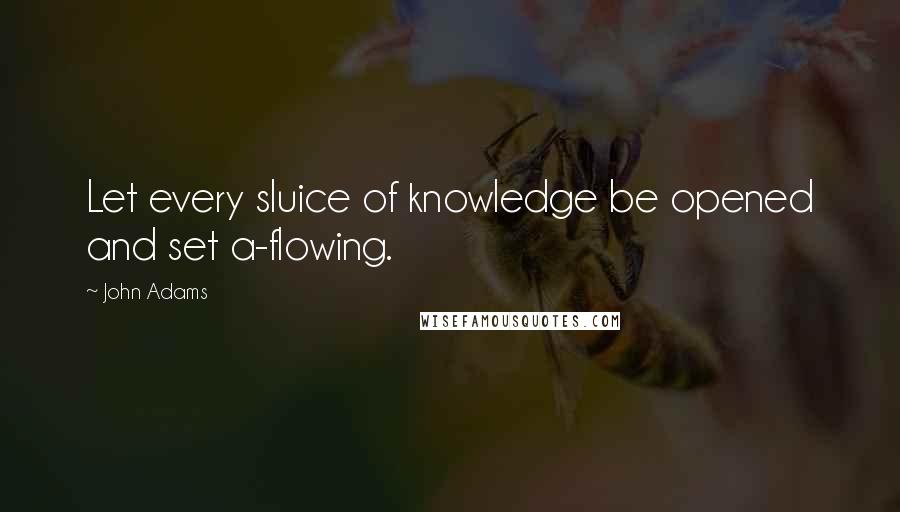 John Adams Quotes: Let every sluice of knowledge be opened and set a-flowing.