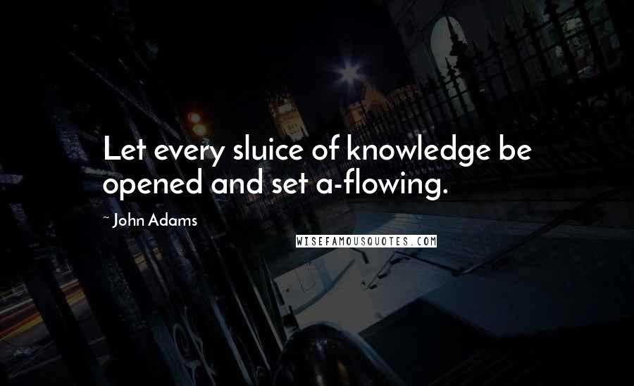 John Adams Quotes: Let every sluice of knowledge be opened and set a-flowing.