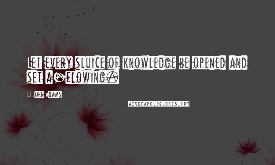John Adams Quotes: Let every sluice of knowledge be opened and set a-flowing.
