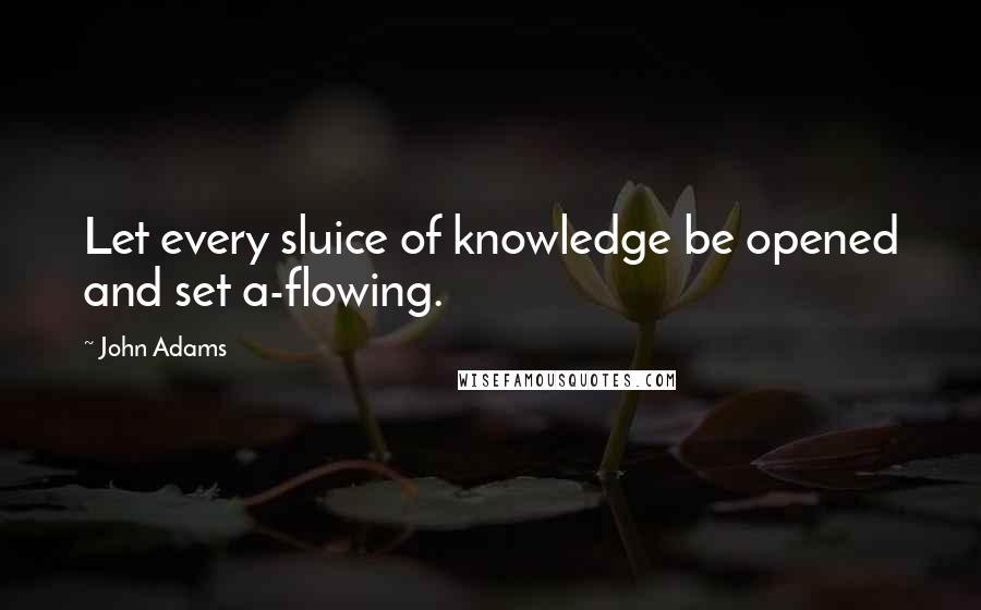 John Adams Quotes: Let every sluice of knowledge be opened and set a-flowing.