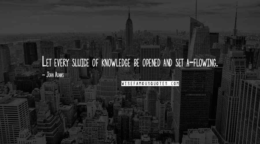 John Adams Quotes: Let every sluice of knowledge be opened and set a-flowing.