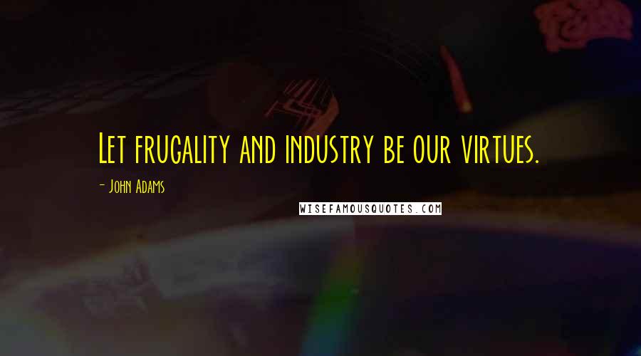 John Adams Quotes: Let frugality and industry be our virtues.