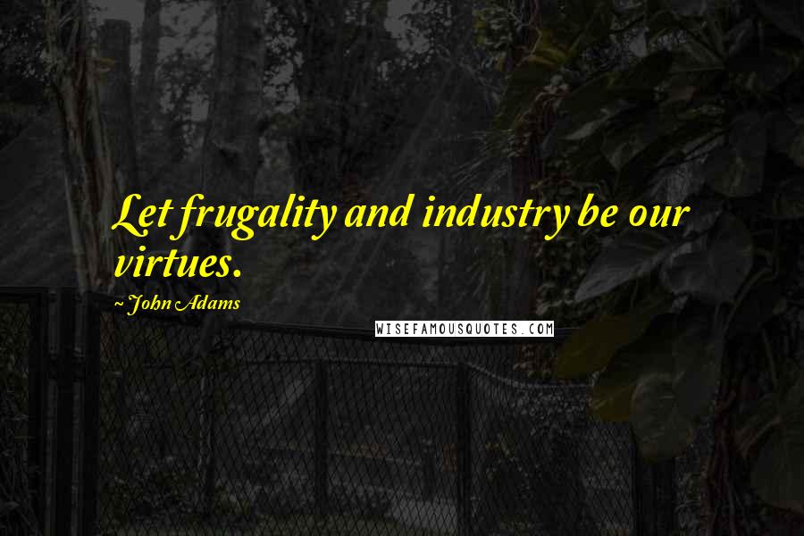 John Adams Quotes: Let frugality and industry be our virtues.