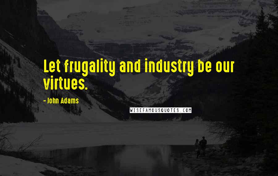 John Adams Quotes: Let frugality and industry be our virtues.