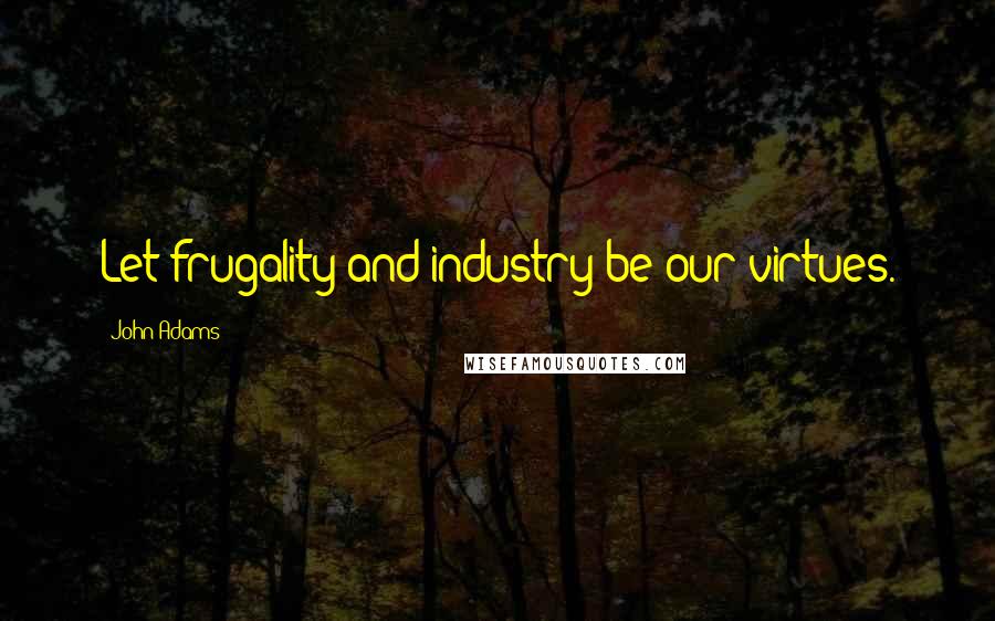 John Adams Quotes: Let frugality and industry be our virtues.