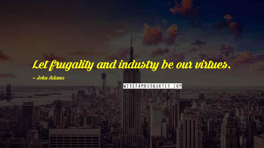 John Adams Quotes: Let frugality and industry be our virtues.