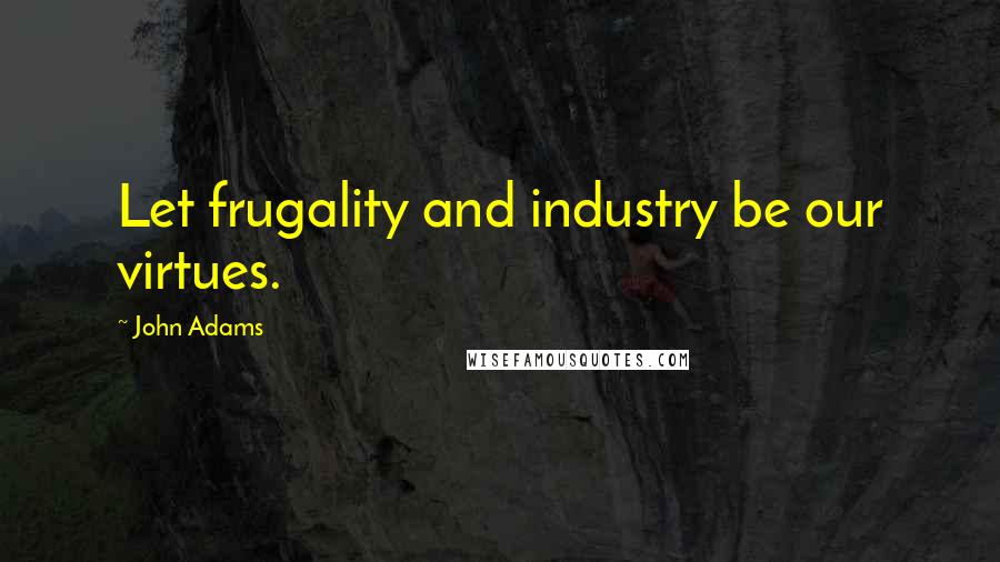 John Adams Quotes: Let frugality and industry be our virtues.