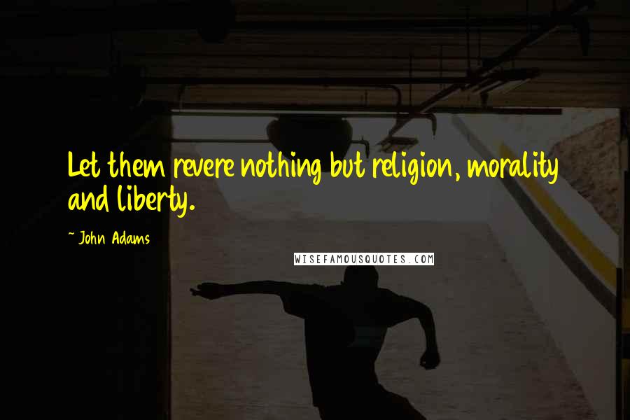 John Adams Quotes: Let them revere nothing but religion, morality and liberty.