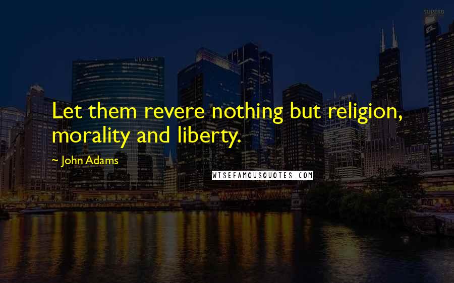 John Adams Quotes: Let them revere nothing but religion, morality and liberty.