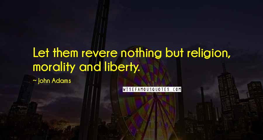 John Adams Quotes: Let them revere nothing but religion, morality and liberty.