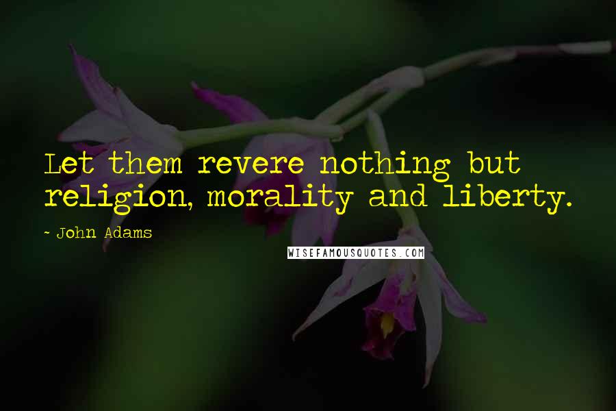 John Adams Quotes: Let them revere nothing but religion, morality and liberty.