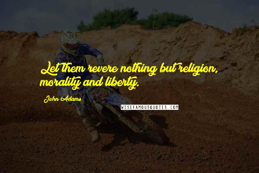 John Adams Quotes: Let them revere nothing but religion, morality and liberty.