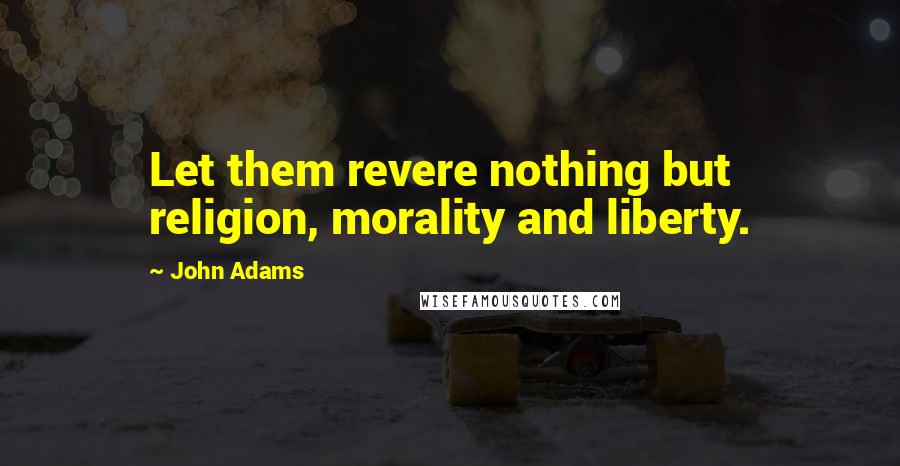 John Adams Quotes: Let them revere nothing but religion, morality and liberty.